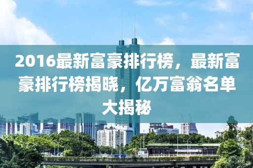 2016最新富豪排行榜，最新富豪排行榜揭曉，億萬富翁名單大揭秘