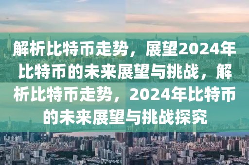 解析比特幣走勢，展望2024年比特幣的未來展望與挑戰(zhàn)，解析比特幣走勢，2024年比特幣的未來展望與挑戰(zhàn)探究