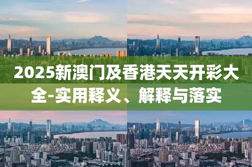2025新澳門及香港天天開彩大全-實(shí)用釋義、解釋與落實(shí)