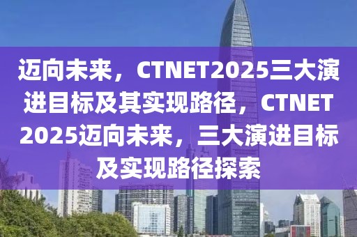 邁向未來，CTNET2025三大演進目標及其實現(xiàn)路徑，CTNET2025邁向未來，三大演進目標及實現(xiàn)路徑探索
