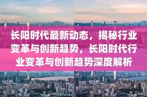 長陽時代最新動態(tài)，揭秘行業(yè)變革與創(chuàng)新趨勢，長陽時代行業(yè)變革與創(chuàng)新趨勢深度解析