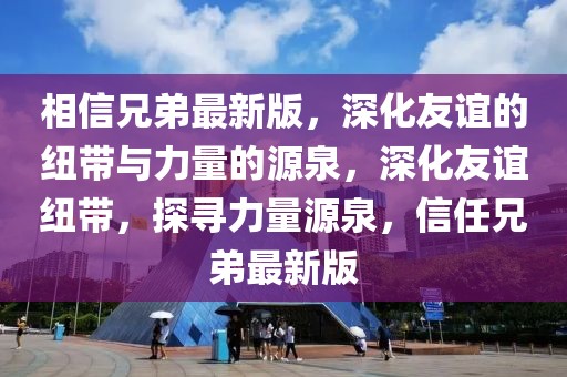 相信兄弟最新版，深化友誼的紐帶與力量的源泉，深化友誼紐帶，探尋力量源泉，信任兄弟最新版