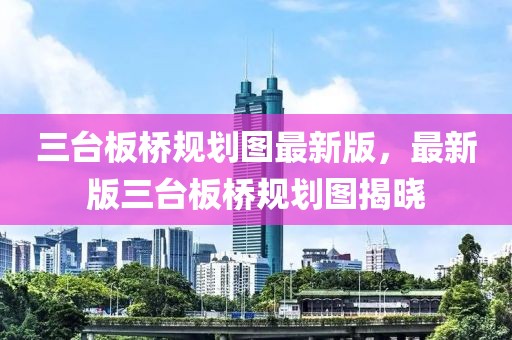 三臺板橋規(guī)劃圖最新版，最新版三臺板橋規(guī)劃圖揭曉