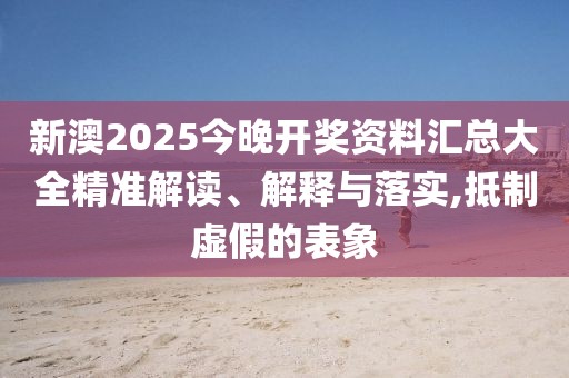 新澳2025今晚開(kāi)獎(jiǎng)資料匯總大全精準(zhǔn)解讀、解釋與落實(shí),抵制虛假的表象