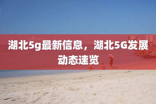 湖北5g最新信息，湖北5G發(fā)展動(dòng)態(tài)速覽