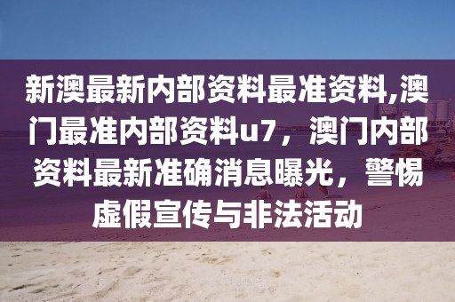 新澳最新內(nèi)部資料最準(zhǔn)資料,澳門最準(zhǔn)內(nèi)部資料u7，澳門內(nèi)部資料最新準(zhǔn)確消息曝光，警惕虛假宣傳與非法活動