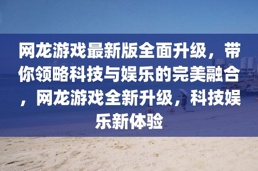 網(wǎng)龍游戲最新版全面升級，帶你領(lǐng)略科技與娛樂的完美融合，網(wǎng)龍游戲全新升級，科技娛樂新體驗