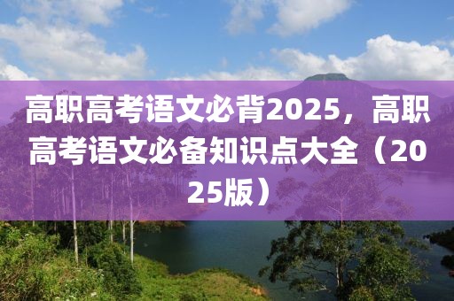 高職高考語(yǔ)文必背2025，高職高考語(yǔ)文必備知識(shí)點(diǎn)大全（2025版）