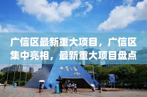 廣信區(qū)最新重大項目，廣信區(qū)集中亮相，最新重大項目盤點