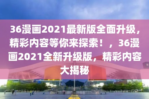 36漫畫2021最新版全面升級(jí)，精彩內(nèi)容等你來(lái)探索！，36漫畫2021全新升級(jí)版，精彩內(nèi)容大揭秘