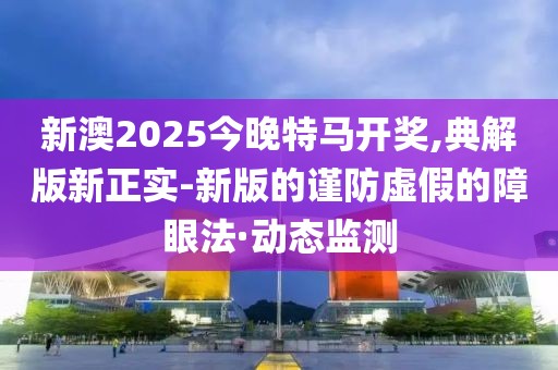 新澳2025今晚特馬開獎,典解版新正實-新版的謹防虛假的障眼法·動態(tài)監(jiān)測