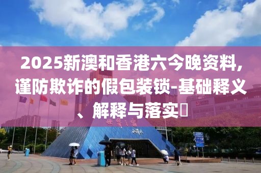 2025新澳和香港六今晚資料,謹防欺詐的假包裝鎖-基礎(chǔ)釋義、解釋與落實?
