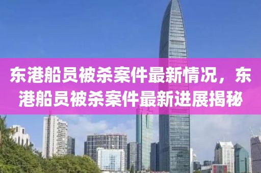 東港船員被殺案件最新情況，東港船員被殺案件最新進(jìn)展揭秘
