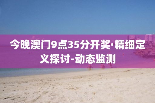 今晚澳門9點35分開獎·精細(xì)定義探討-動態(tài)監(jiān)測