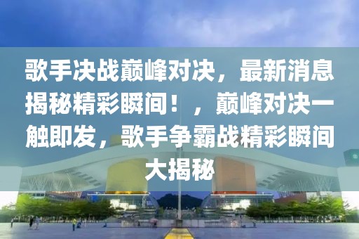 歌手決戰(zhàn)巔峰對決，最新消息揭秘精彩瞬間！，巔峰對決一觸即發(fā)，歌手爭霸戰(zhàn)精彩瞬間大揭秘