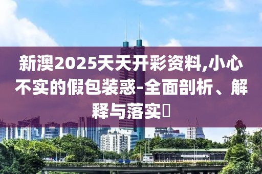 新澳2025天天開彩資料,小心不實的假包裝惑-全面剖析、解釋與落實?