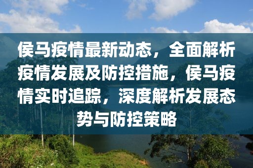 侯馬疫情最新動態(tài)，全面解析疫情發(fā)展及防控措施，侯馬疫情實時追蹤，深度解析發(fā)展態(tài)勢與防控策略