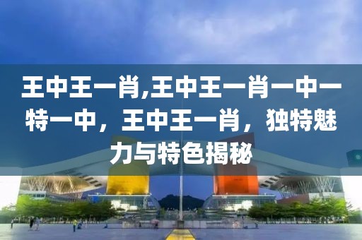 王中王一肖,王中王一肖一中一特一中，王中王一肖，獨(dú)特魅力與特色揭秘