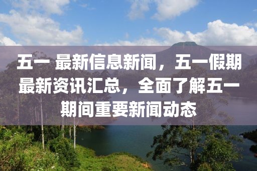 五一 最新信息新聞，五一假期最新資訊匯總，全面了解五一期間重要新聞動態(tài)