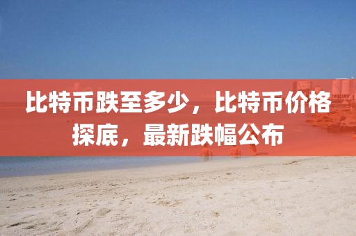 比特幣跌至多少，比特幣價格探底，最新跌幅公布