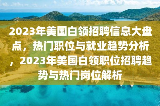 2023年美國(guó)白領(lǐng)招聘信息大盤(pán)點(diǎn)，熱門(mén)職位與就業(yè)趨勢(shì)分析，2023年美國(guó)白領(lǐng)職位招聘趨勢(shì)與熱門(mén)崗位解析