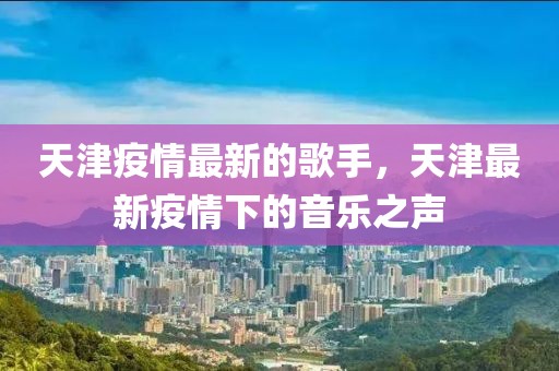 天津疫情最新的歌手，天津最新疫情下的音樂之聲