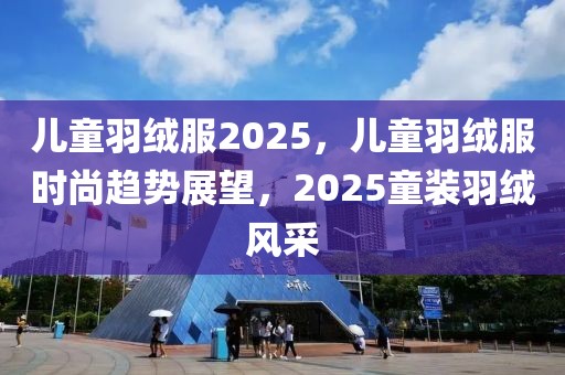 兒童羽絨服2025，兒童羽絨服時尚趨勢展望，2025童裝羽絨風采