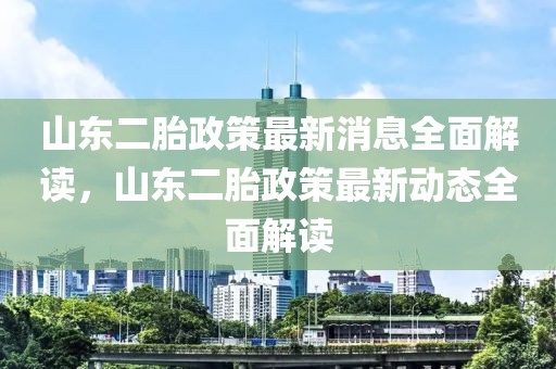 山東二胎政策最新消息全面解讀，山東二胎政策最新動態(tài)全面解讀