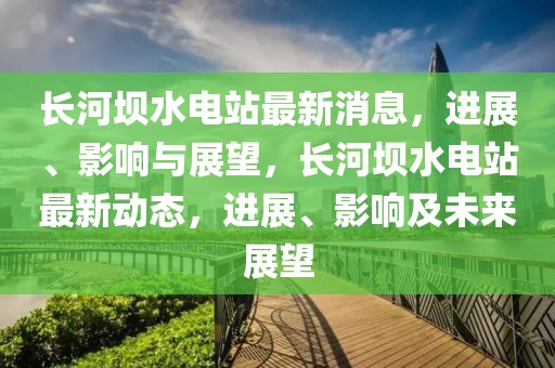 長(zhǎng)河壩水電站最新消息，進(jìn)展、影響與展望，長(zhǎng)河壩水電站最新動(dòng)態(tài)，進(jìn)展、影響及未來(lái)展望