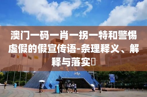 澳門一碼一肖一拐一特和警惕虛假的假宣傳語-條理釋義、解釋與落實?