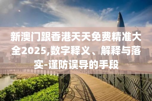 新澳門跟香港天天免費精準(zhǔn)大全2025,數(shù)字釋義、解釋與落實-謹(jǐn)防誤導(dǎo)的手段
