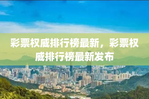 彩票權(quán)威排行榜最新，彩票權(quán)威排行榜最新發(fā)布