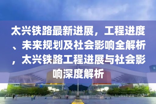 太興鐵路最新進展，工程進度、未來規(guī)劃及社會影響全解析，太興鐵路工程進展與社會影響深度解析