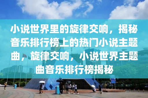 小說世界里的旋律交響，揭秘音樂排行榜上的熱門小說主題曲，旋律交響，小說世界主題曲音樂排行榜揭秘