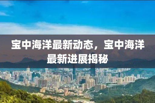 寶中海洋最新動態(tài)，寶中海洋最新進展揭秘