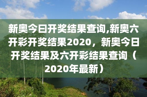 新奧今曰開獎結(jié)果查詢,新奧六開彩開獎結(jié)果2020，新奧今日開獎結(jié)果及六開彩結(jié)果查詢（2020年最新）
