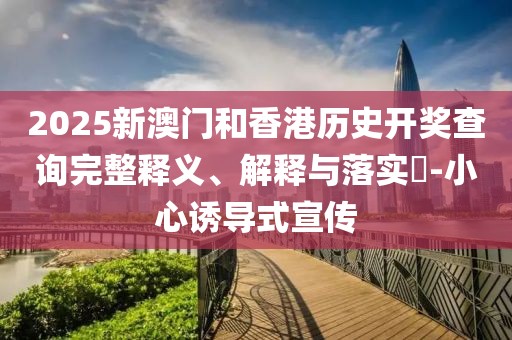 2025新澳門和香港歷史開獎(jiǎng)查詢完整釋義、解釋與落實(shí)?-小心誘導(dǎo)式宣傳