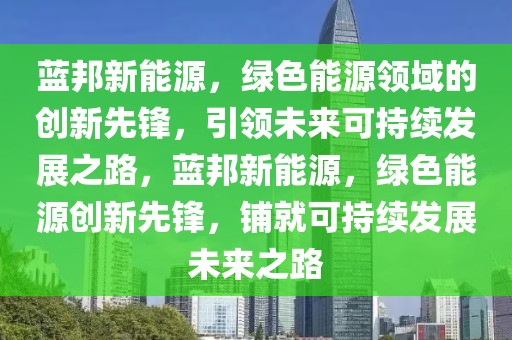 藍邦新能源，綠色能源領(lǐng)域的創(chuàng)新先鋒，引領(lǐng)未來可持續(xù)發(fā)展之路，藍邦新能源，綠色能源創(chuàng)新先鋒，鋪就可持續(xù)發(fā)展未來之路