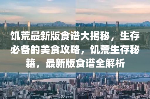 饑荒最新版食譜大揭秘，生存必備的美食攻略，饑荒生存秘籍，最新版食譜全解析