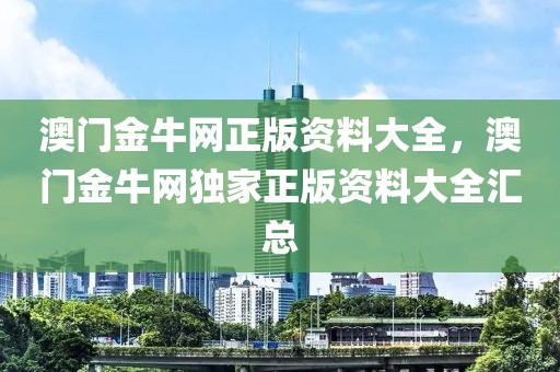 澳門(mén)金牛網(wǎng)正版資料大全，澳門(mén)金牛網(wǎng)獨(dú)家正版資料大全匯總