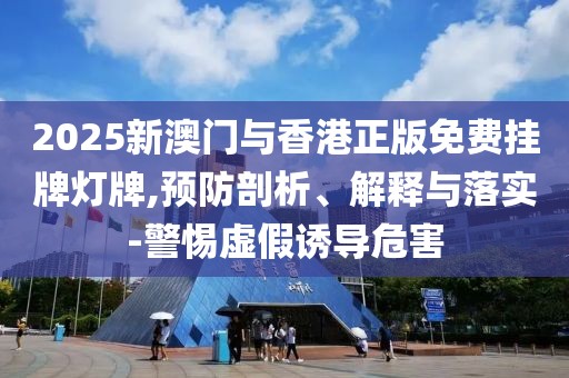 2025新澳門與香港正版免費(fèi)掛牌燈牌,預(yù)防剖析、解釋與落實(shí)-警惕虛假誘導(dǎo)危害