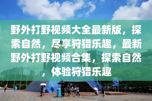 野外打野視頻大全最新版，探索自然，盡享狩獵樂趣，最新野外打野視頻合集，探索自然，體驗(yàn)狩獵樂趣