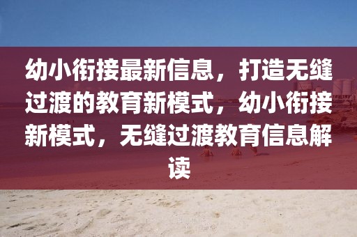 幼小銜接最新信息，打造無(wú)縫過(guò)渡的教育新模式，幼小銜接新模式，無(wú)縫過(guò)渡教育信息解讀