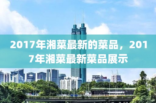 2017年湘菜最新的菜品，2017年湘菜最新菜品展示