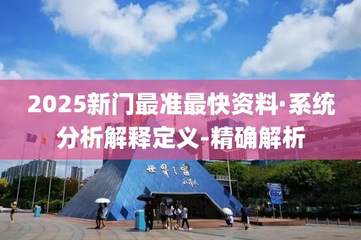 2025新門最準(zhǔn)最快資料·系統(tǒng)分析解釋定義-精確解析
