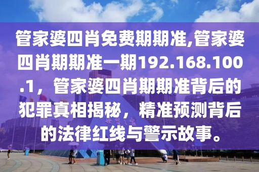 管家婆四肖免費期期準(zhǔn),管家婆四肖期期準(zhǔn)一期192.168.100.1，管家婆四肖期期準(zhǔn)背后的犯罪真相揭秘，精準(zhǔn)預(yù)測背后的法律紅線與警示故事。
