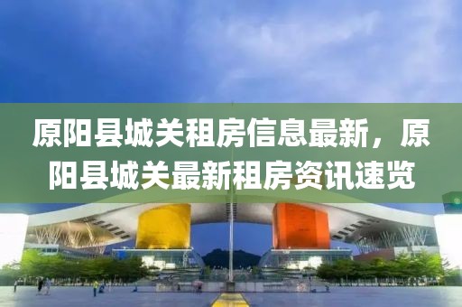 原陽縣城關(guān)租房信息最新，原陽縣城關(guān)最新租房資訊速覽