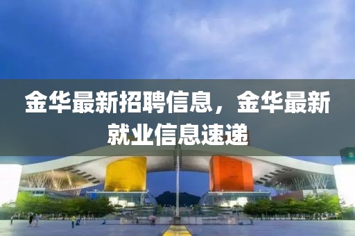 金華最新招聘信息，金華最新就業(yè)信息速遞