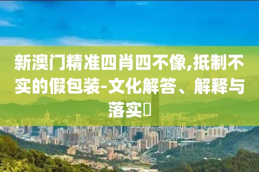 新澳門精準(zhǔn)四肖四不像,抵制不實的假包裝-文化解答、解釋與落實?