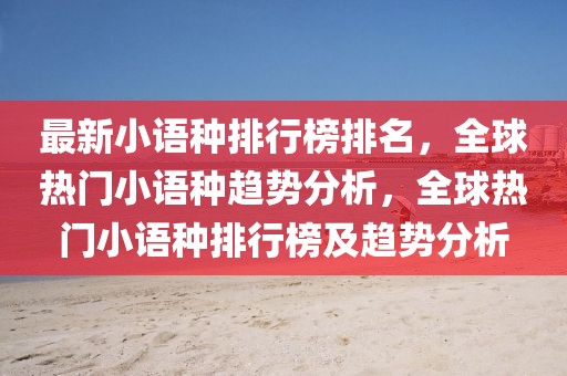 最新小語種排行榜排名，全球熱門小語種趨勢分析，全球熱門小語種排行榜及趨勢分析